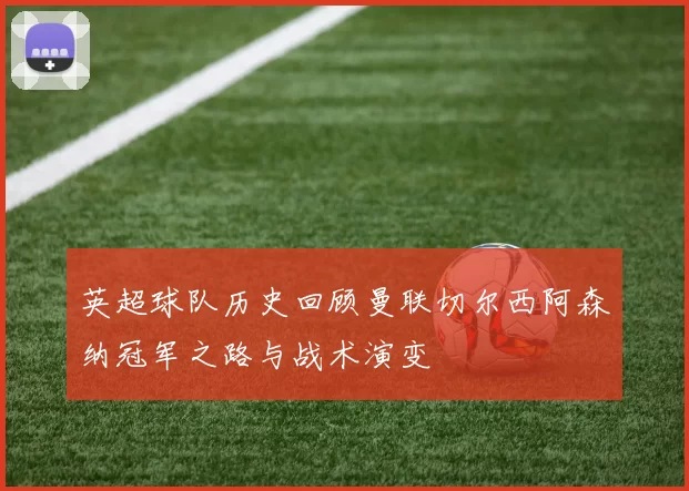 英超球队历史回顾曼联切尔西阿森纳冠军之路与战术演变