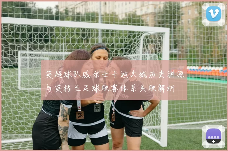英超球队威尔士卡迪夫城历史渊源与英格兰足球联赛体系关联解析