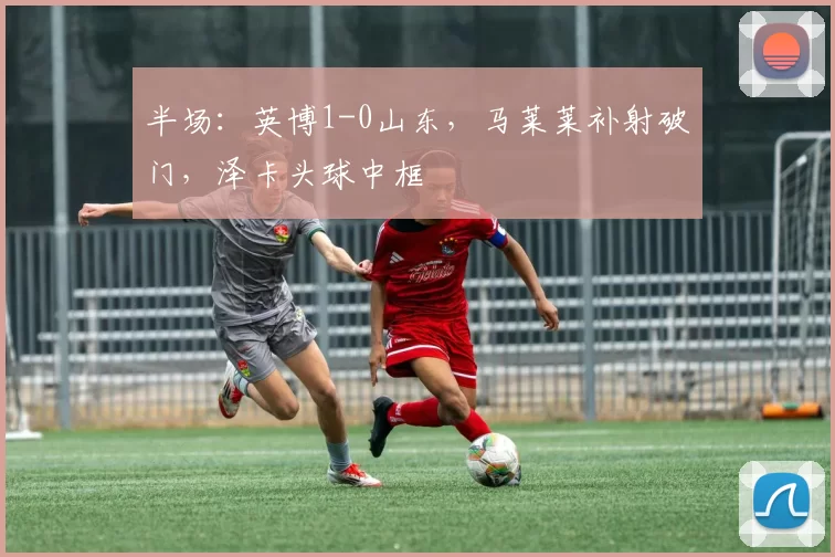 半场:英博1-0山东,马莱莱补射破门,泽卡头球中框