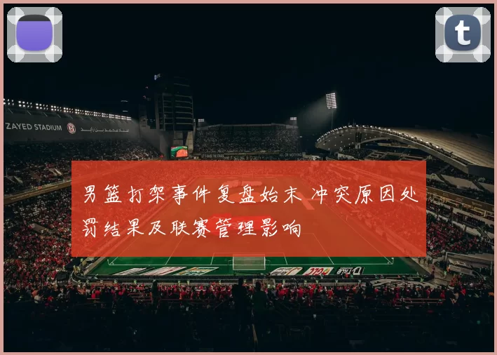 男篮打架事件复盘始末 冲突原因处罚结果及联赛管理影响