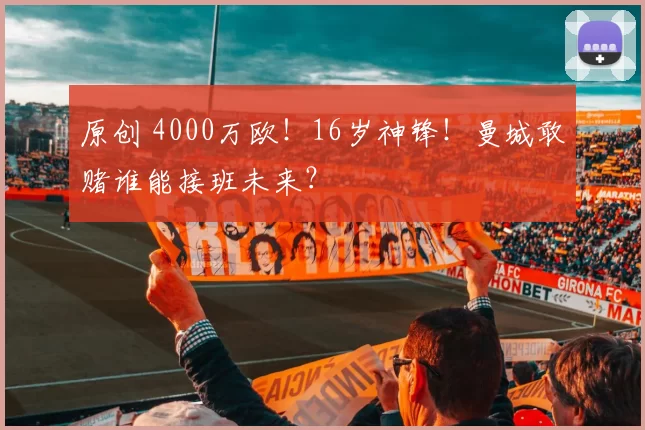 原创 4000万欧！16岁神锋！曼城敢赌谁能接班未来？