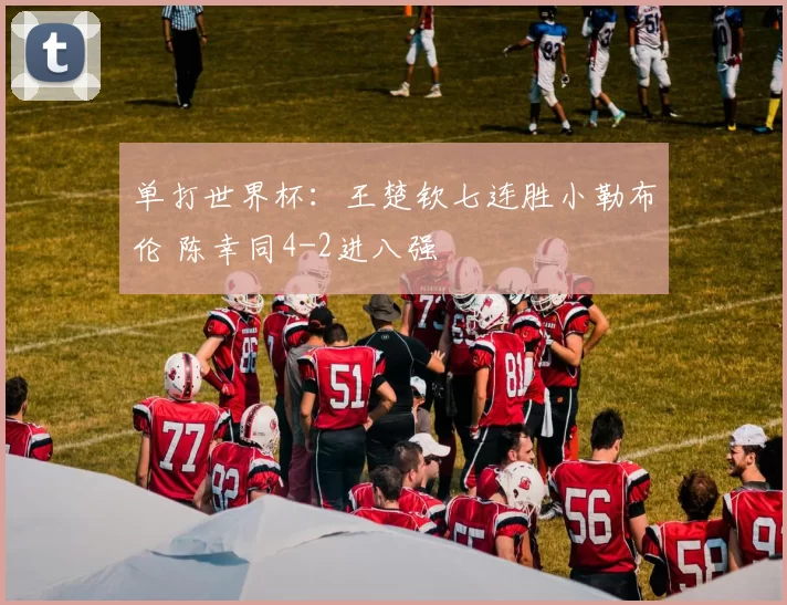 单打世界杯:王楚钦七连胜小勒布伦 陈幸同4-2进八强