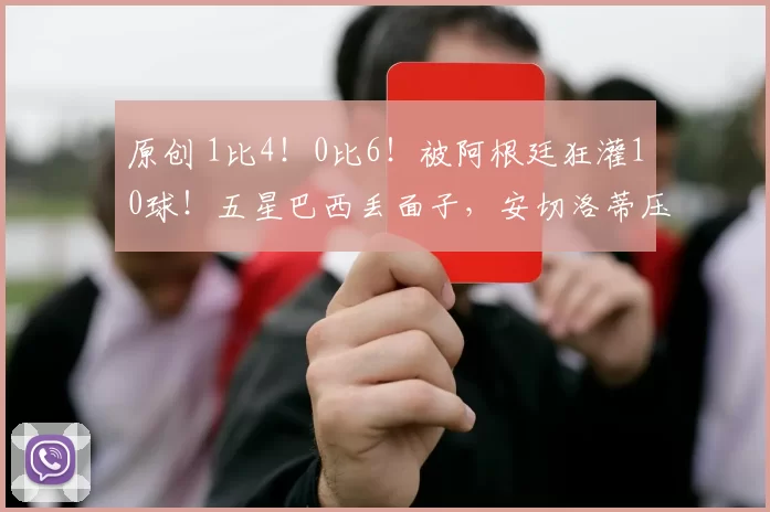 原创 1比4！0比6！被阿根廷狂灌10球！五星巴西丢面子，安切洛蒂压力大