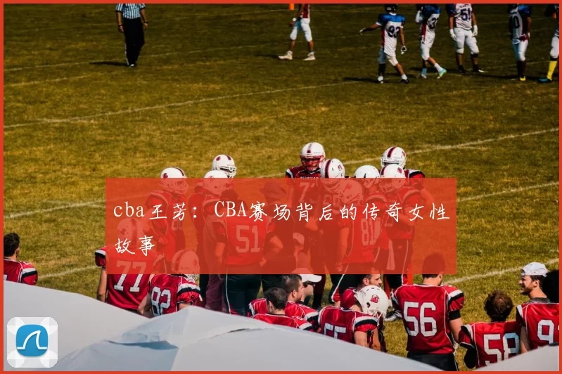 cba王芳：CBA赛场背后的传奇女性故事