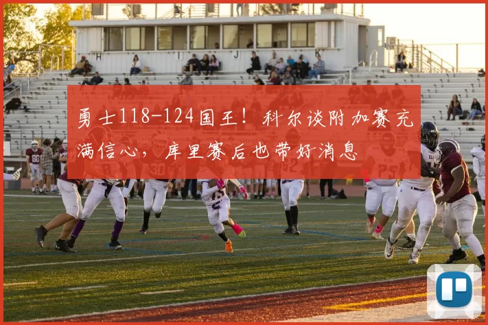 勇士118-124国王！科尔谈附加赛充满信心，库里赛后也带好消息