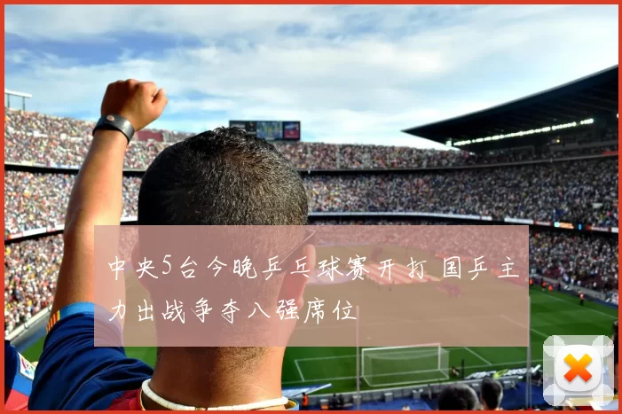 中央5台今晚乒乓球赛开打 国乒主力出战争夺八强席位