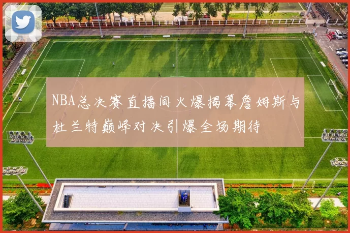 NBA总决赛直播间火爆揭幕詹姆斯与杜兰特巅峰对决引爆全场期待