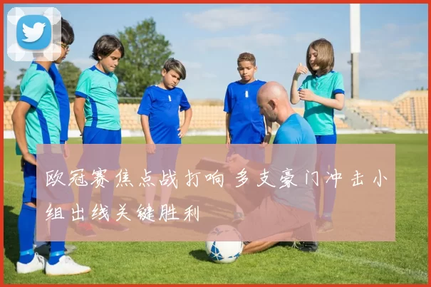 欧冠赛焦点战打响 多支豪门冲击小组出线关键胜利