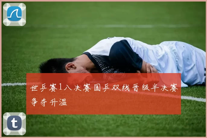 世乒赛1八决赛国乒双线晋级半决赛争夺升温