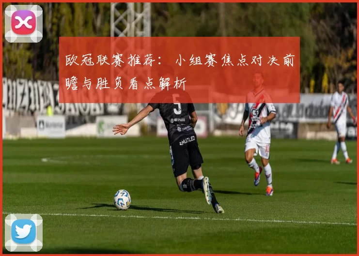 欧冠联赛推荐：小组赛焦点对决前瞻与胜负看点解析
