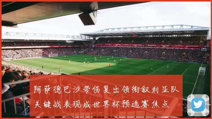 阿萨德巴沙带伤复出领衔叙利亚队关键战表现成世界杯预选赛焦点