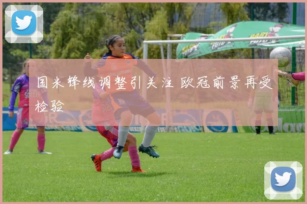国米锋线调整引关注 欧冠前景再受检验