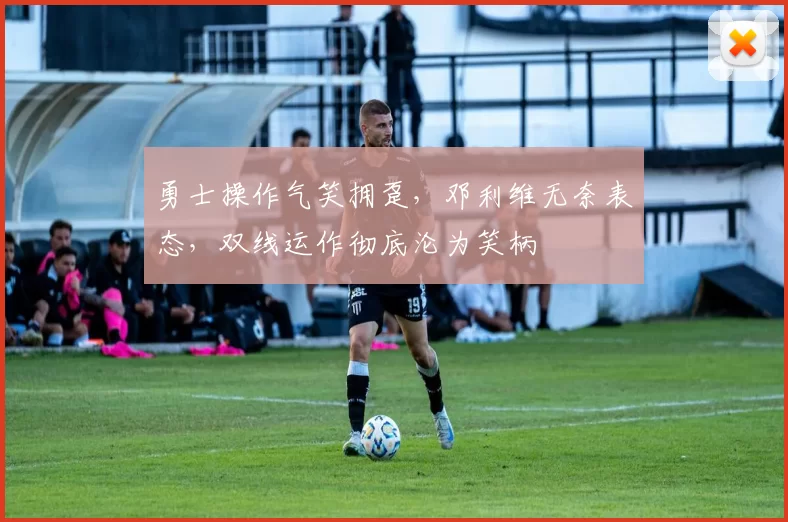 勇士操作气笑拥趸，邓利维无奈表态，双线运作彻底沦为笑柄