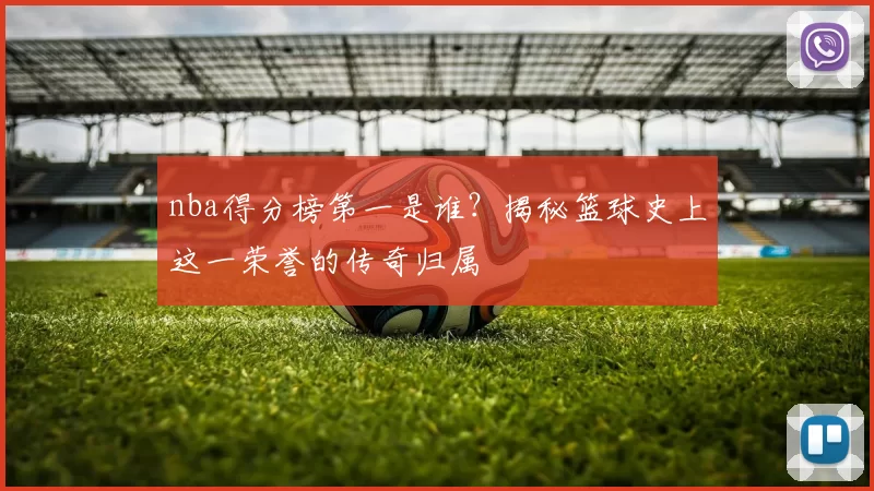 nba得分榜第一是谁?揭秘篮球史上这一荣誉的传奇归属