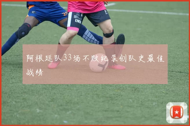 阿根廷队33场不败纪录创队史最佳战绩