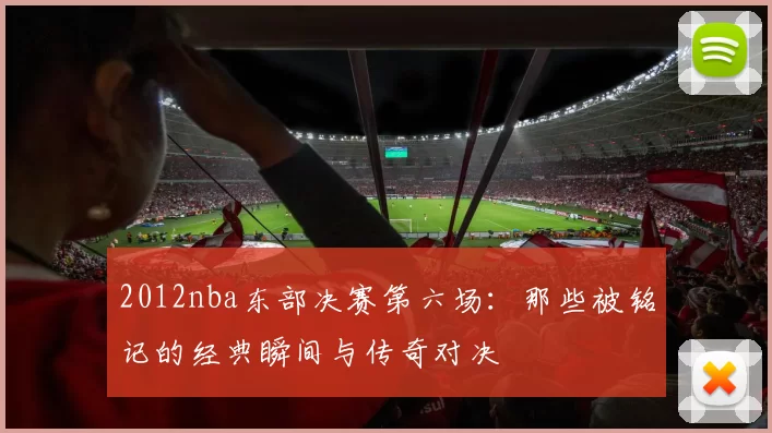2012nba东部决赛第六场：那些被铭记的经典瞬间与传奇对决