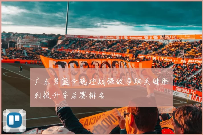 广东男篮今晚迎战强敌争取关键胜利提升季后赛排名