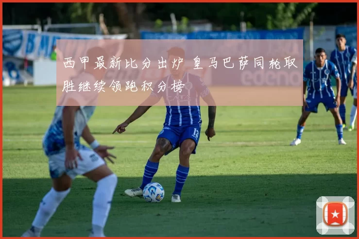 西甲最新比分出炉 皇马巴萨同轮取胜继续领跑积分榜