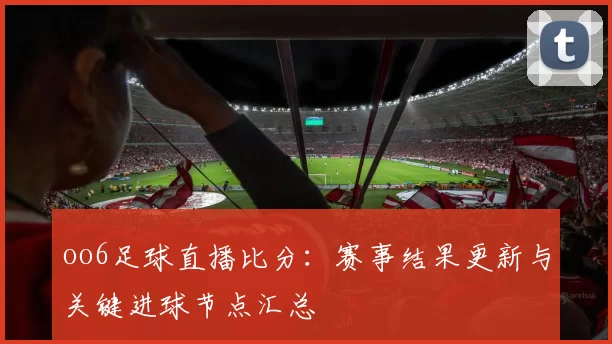 oo6足球直播比分：赛事结果更新与关键进球节点汇总