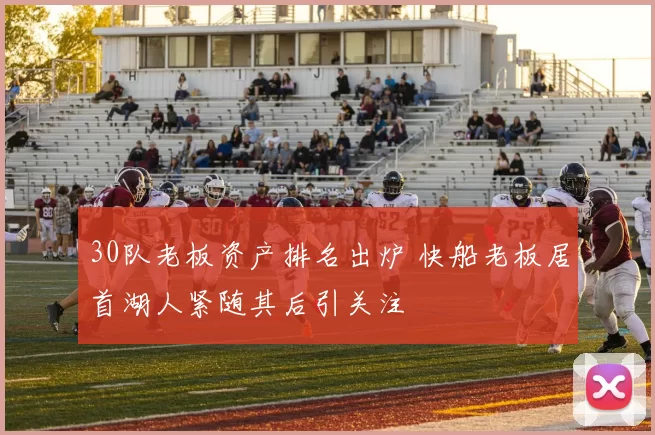 30队老板资产排名出炉 快船老板居首湖人紧随其后引关注