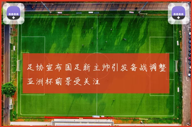 足协宣布国足新主帅引发备战调整亚洲杯前景受关注