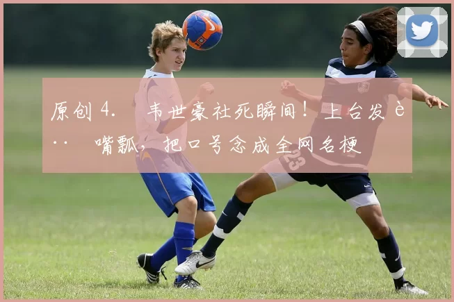 原创 4. 韦世豪社死瞬间！上台发言嘴瓢，把口号念成全网名梗