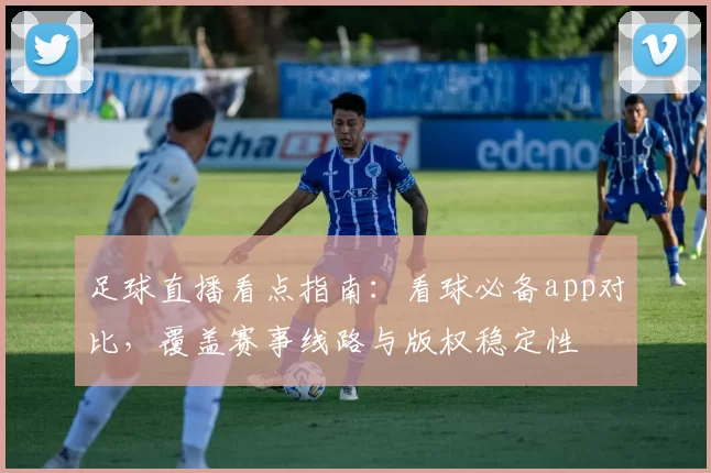 足球直播看点指南:看球必备app对比,覆盖赛事线路与版权稳定性