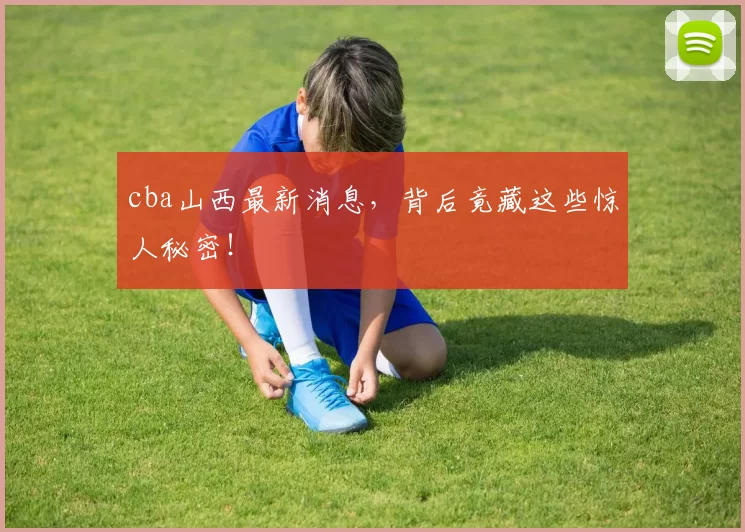 cba山西最新消息，背后竟藏这些惊人秘密！