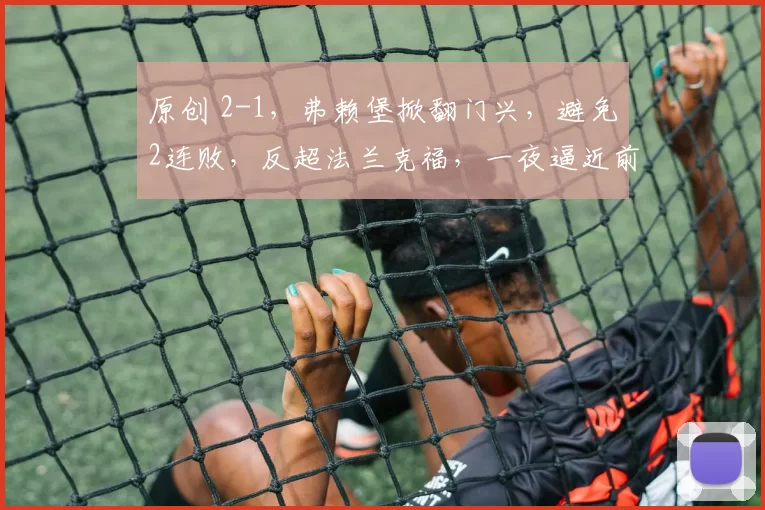 原创 2-1,弗赖堡掀翻门兴,避免2连败,反超法兰克福,一夜逼近前六