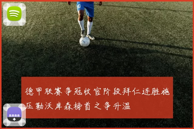 德甲联赛争冠收官阶段拜仁连胜施压勒沃库森榜首之争升温