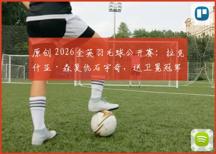 原创 2026全英羽毛球公开赛：拉克什亚·森复仇石宇奇，送卫冕冠军一轮游