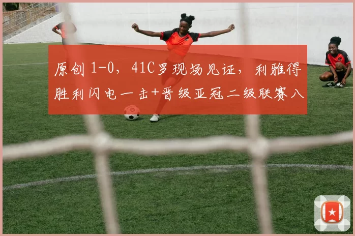 原创 1-0，41C罗现场见证，利雅得胜利闪电一击+晋级亚冠二级联赛八强