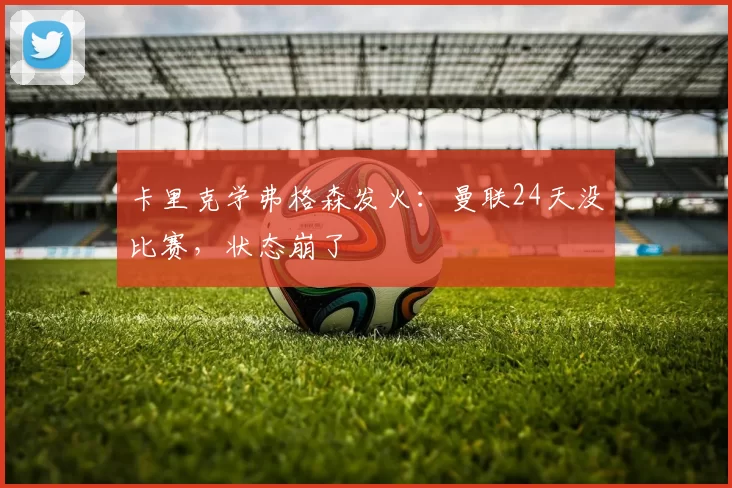 卡里克学弗格森发火：曼联24天没比赛，状态崩了