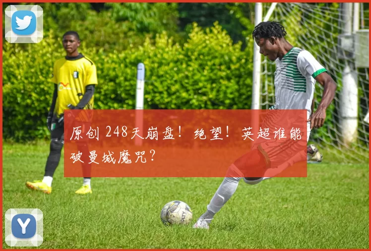 原创 248天崩盘!绝望!英超谁能破曼城魔咒?