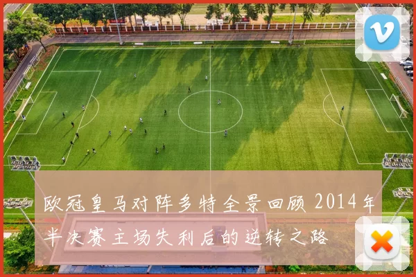欧冠皇马对阵多特全景回顾 2014年半决赛主场失利后的逆转之路