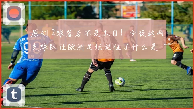 原创 2球落后不是末日！今夜这两支球队让欧洲足坛记住了什么是“永不言弃”