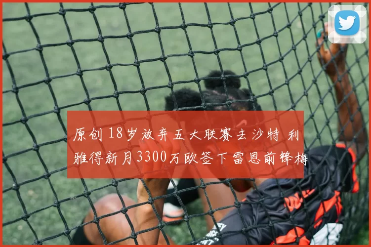 原创 18岁放弃五大联赛去沙特 利雅得新月3300万欧签下雷恩前锋梅特