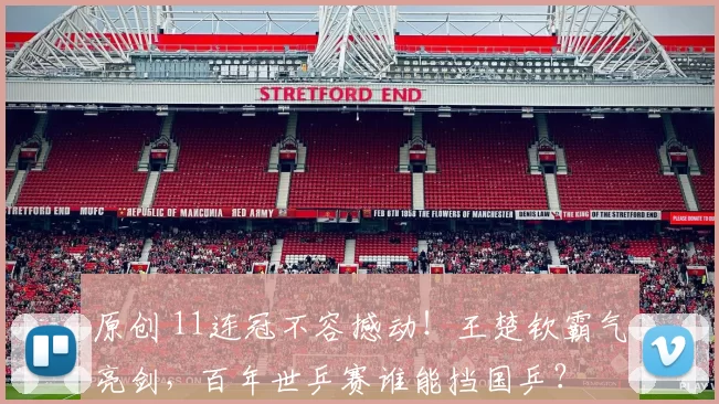 原创 11连冠不容撼动！王楚钦霸气亮剑，百年世乒赛谁能挡国乒？