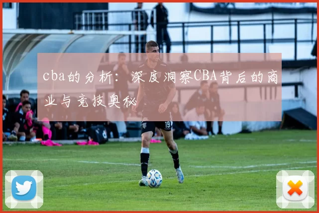 cba的分析：深度洞察CBA背后的商业与竞技奥秘