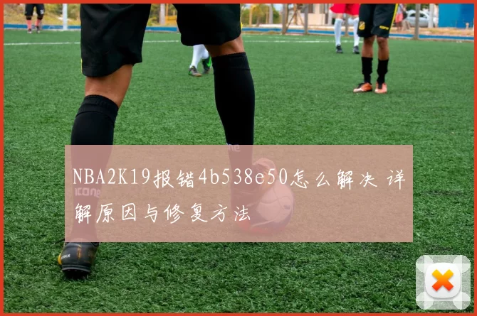NBA2K19报错4b538e50怎么解决 详解原因与修复方法