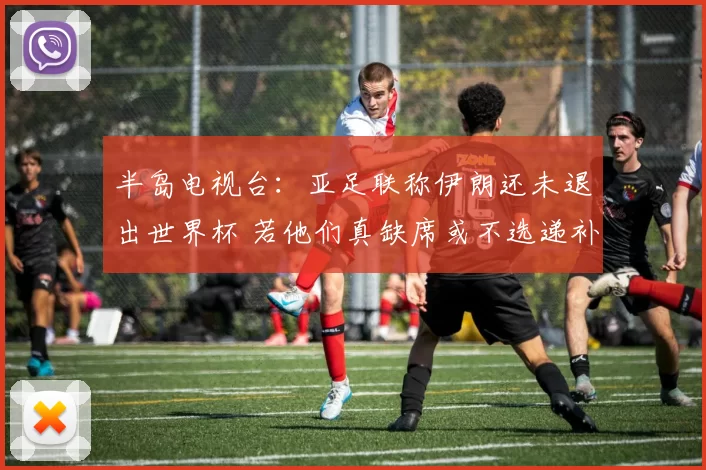 半岛电视台：亚足联称伊朗还未退出世界杯 若他们真缺席或不选递补