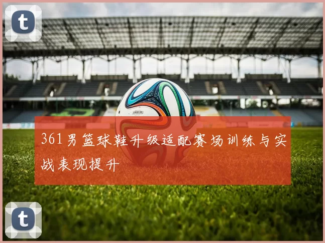 361男篮球鞋升级适配赛场训练与实战表现提升