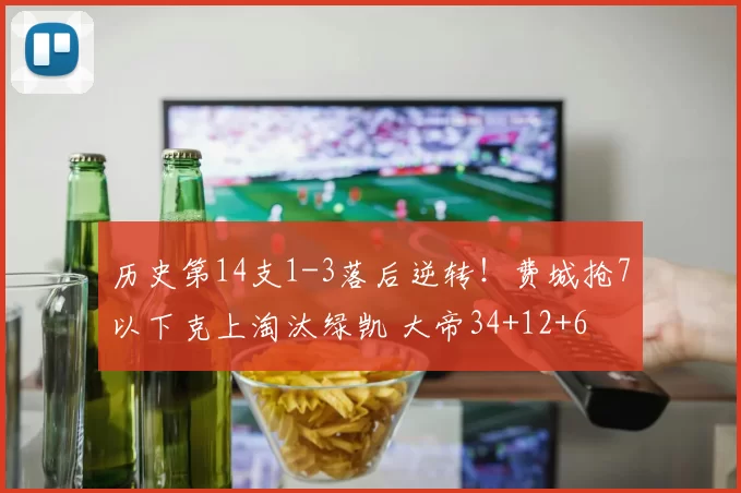 历史第14支1-3落后逆转！费城抢7以下克上淘汰绿凯 大帝34+12+6