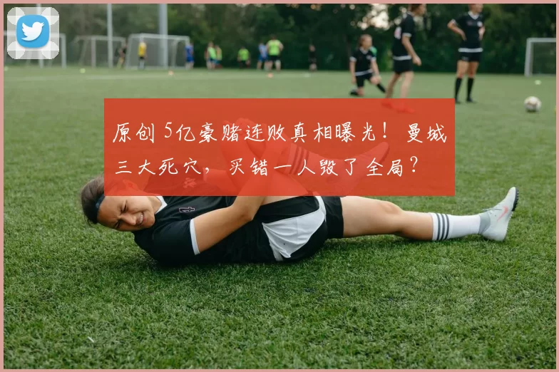 原创 5亿豪赌连败真相曝光!曼城三大死穴,买错一人毁了全局?