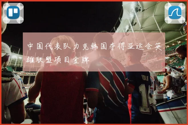 中国代表队力克韩国夺得亚运会英雄联盟项目金牌