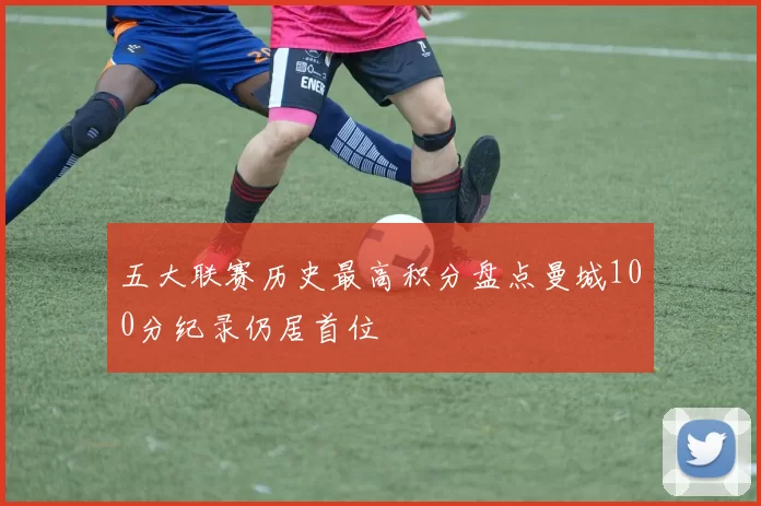 五大联赛历史最高积分盘点曼城100分纪录仍居首位