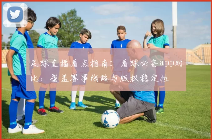 足球直播看点指南:看球必备app对比,覆盖赛事线路与版权稳定性