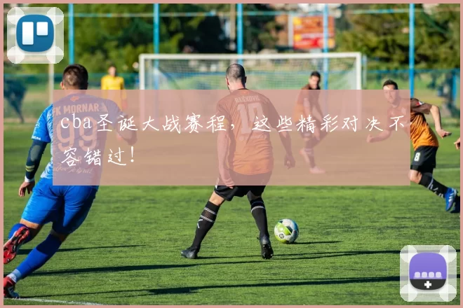 cba圣诞大战赛程，这些精彩对决不容错过！