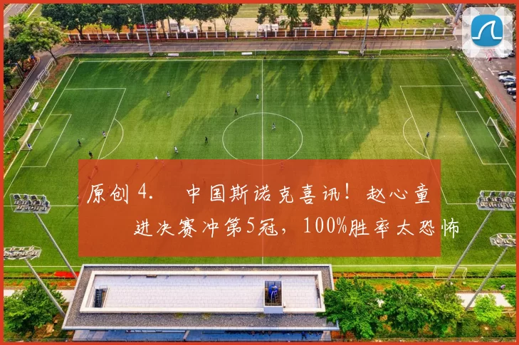 原创 4. 中国斯诺克喜讯！赵心童杀进决赛冲第5冠，100%胜率太恐怖，今晚迎硬仗