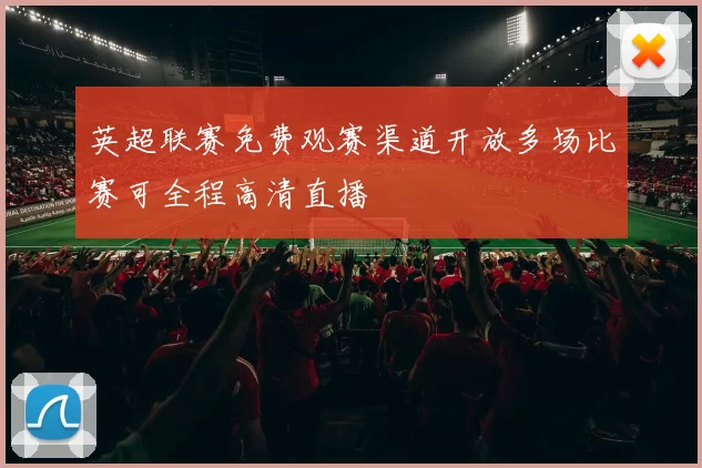 英超联赛免费观赛渠道开放多场比赛可全程高清直播